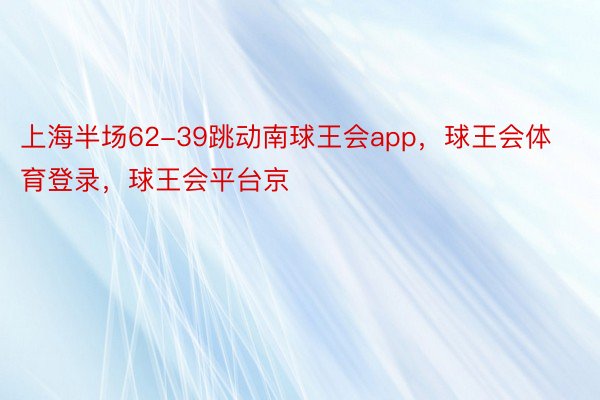 上海半场62-39跳动南球王会app，球王会体育登录，球王会平台京