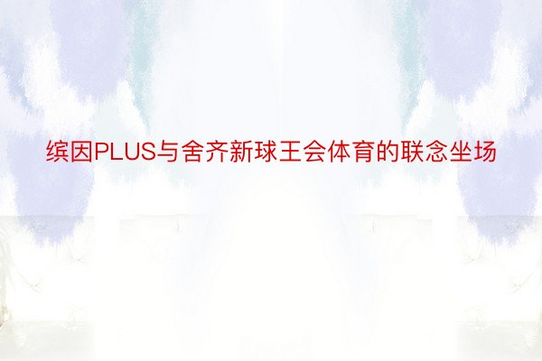 缤因PLUS与舍齐新球王会体育的联念坐场