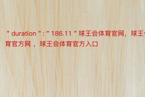 ＂duration＂:＂186.11＂球王会体育官网，球王会体育官方网 ，球王会体育官方入口