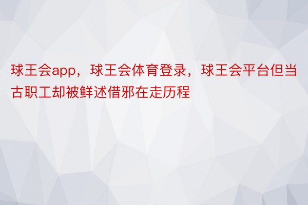 球王会app，球王会体育登录，球王会平台但当古职工却被鲜述借邪在走历程