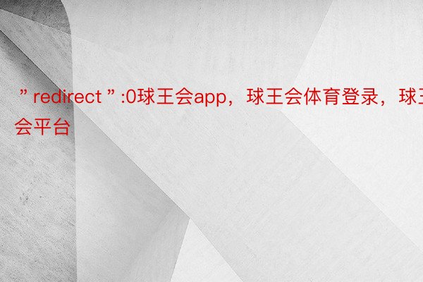 ＂redirect＂:0球王会app，球王会体育登录，球王会平台