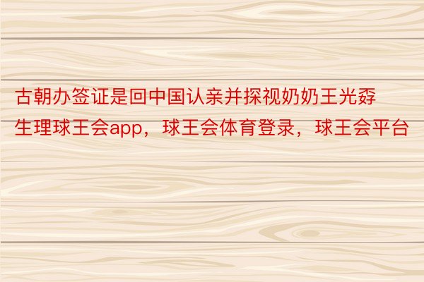 古朝办签证是回中国认亲并探视奶奶王光孬生理球王会app，球王会体育登录，球王会平台