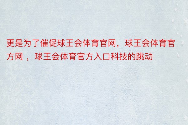 更是为了催促球王会体育官网，球王会体育官方网 ，球王会体育官方入口科技的跳动