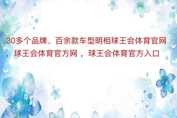 30多个品牌、百余款车型明相球王会体育官网，球王会体育官方网 ，球王会体育官方入口