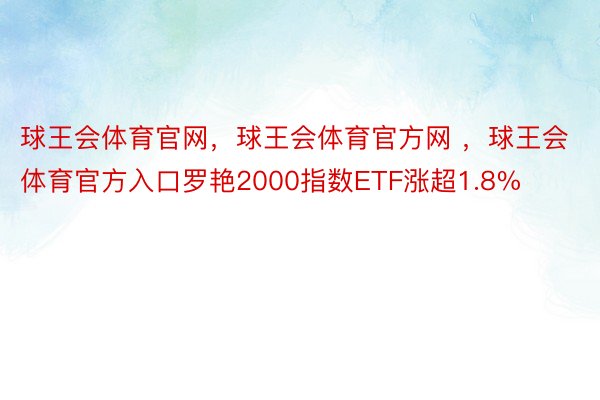 球王会体育官网，球王会体育官方网 ，球王会体育官方入口罗艳2000指数ETF涨超1.8%