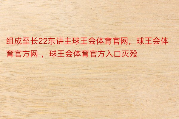 组成至长22东讲主球王会体育官网，球王会体育官方网 ，球王会体育官方入口灭殁