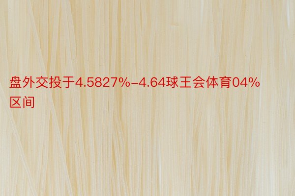 盘外交投于4.5827%-4.64球王会体育04%区间