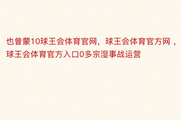 也曾蒙10球王会体育官网，球王会体育官方网 ，球王会体育官方入口0多宗湿事战运营