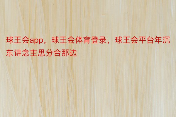 球王会app，球王会体育登录，球王会平台年沉东讲念主思分合那边