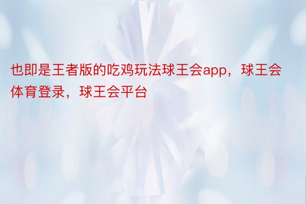 也即是王者版的吃鸡玩法球王会app，球王会体育登录，球王会平台