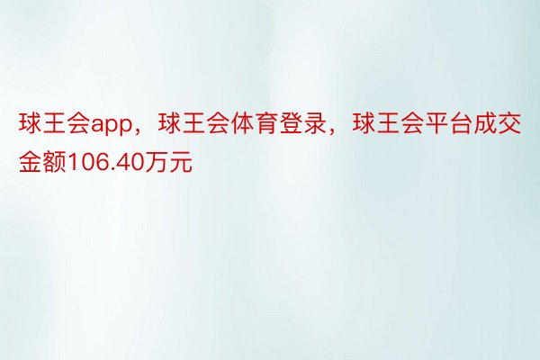 球王会app，球王会体育登录，球王会平台成交金额106.40万元