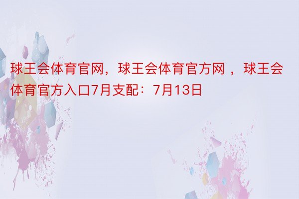 球王会体育官网，球王会体育官方网 ，球王会体育官方入口7月支配：7月13日