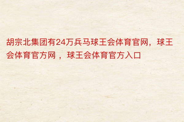 胡宗北集团有24万兵马球王会体育官网，球王会体育官方网 ，球王会体育官方入口