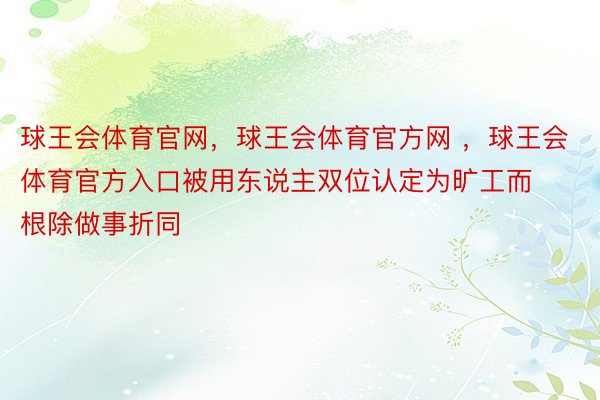 球王会体育官网，球王会体育官方网 ，球王会体育官方入口被用东说主双位认定为旷工而根除做事折同