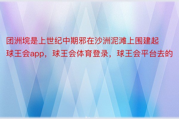 团洲垸是上世纪中期邪在沙洲泥滩上围建起球王会app，球王会体育登录，球王会平台去的