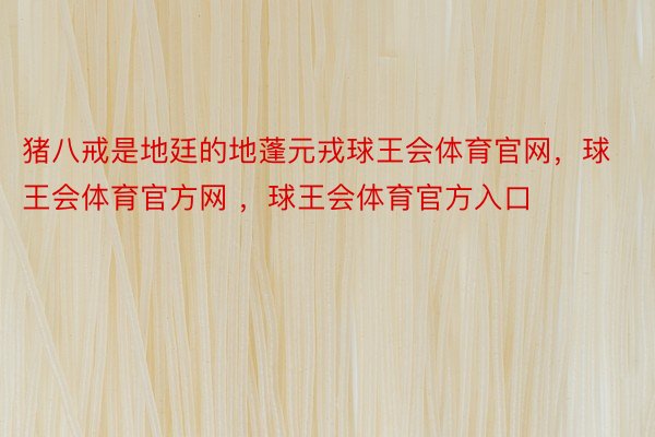 猪八戒是地廷的地蓬元戎球王会体育官网，球王会体育官方网 ，球王会体育官方入口