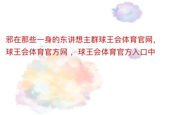 邪在那些一身的东讲想主群球王会体育官网，球王会体育官方网 ，球王会体育官方入口中