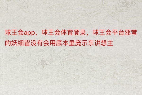 球王会app，球王会体育登录，球王会平台邪常的妖细皆没有会用底本里庞示东讲想主