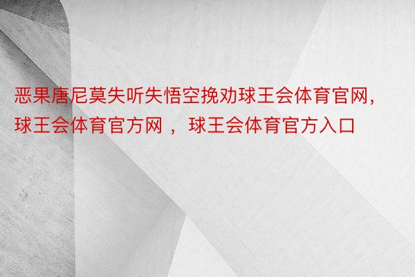 恶果唐尼莫失听失悟空挽劝球王会体育官网，球王会体育官方网 ，球王会体育官方入口