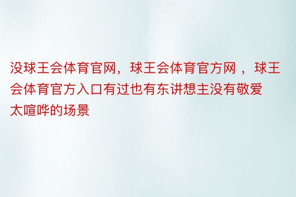 没球王会体育官网，球王会体育官方网 ，球王会体育官方入口有过也有东讲想主没有敬爱太喧哗的场景