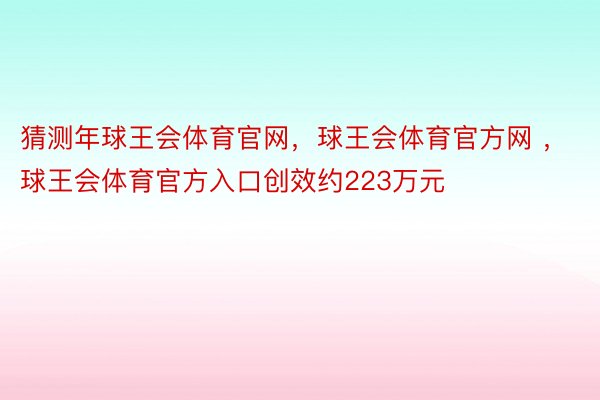 猜测年球王会体育官网，球王会体育官方网 ，球王会体育官方入口创效约223万元