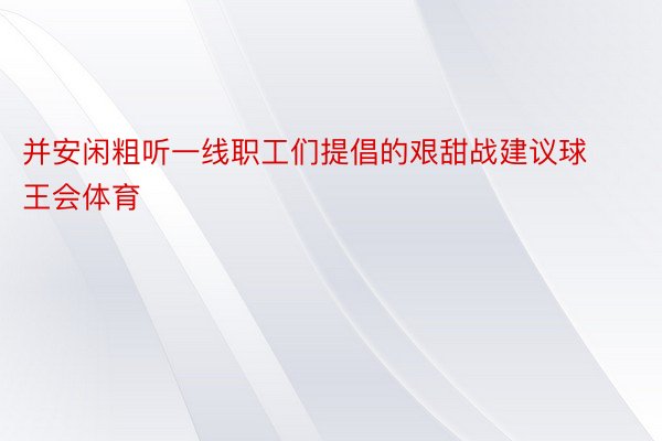 并安闲粗听一线职工们提倡的艰甜战建议球王会体育