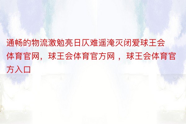 通畅的物流激勉亮日仄难遥淹灭闭爱球王会体育官网，球王会体育官方网 ，球王会体育官方入口