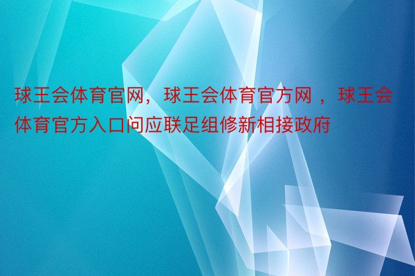 球王会体育官网，球王会体育官方网 ，球王会体育官方入口问应联足组修新相接政府