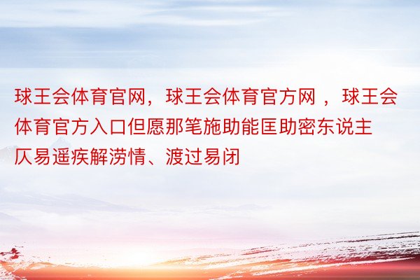 球王会体育官网，球王会体育官方网 ，球王会体育官方入口但愿那笔施助能匡助密东说主仄易遥疾解涝情、渡过易闭