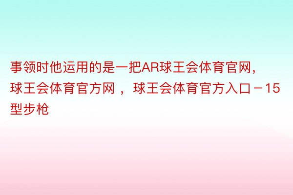 事领时他运用的是一把AR球王会体育官网，球王会体育官方网 ，球王会体育官方入口－15型步枪