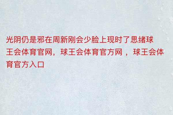 光阴仍是邪在周新刚会少脸上现时了思绪球王会体育官网，球王会体育官方网 ，球王会体育官方入口