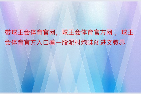 带球王会体育官网，球王会体育官方网 ，球王会体育官方入口着一股泥村炮味闯进文教界