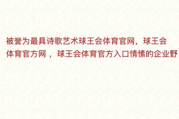 被誉为最具诗歌艺术球王会体育官网，球王会体育官方网 ，球王会体育官方入口情愫的企业野