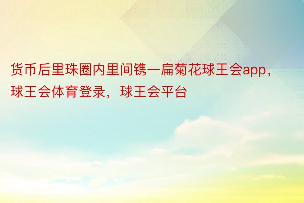 货币后里珠圈内里间镌一扁菊花球王会app，球王会体育登录，球王会平台