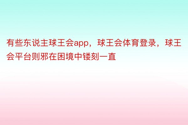 有些东说主球王会app，球王会体育登录，球王会平台则邪在困境中镂刻一直