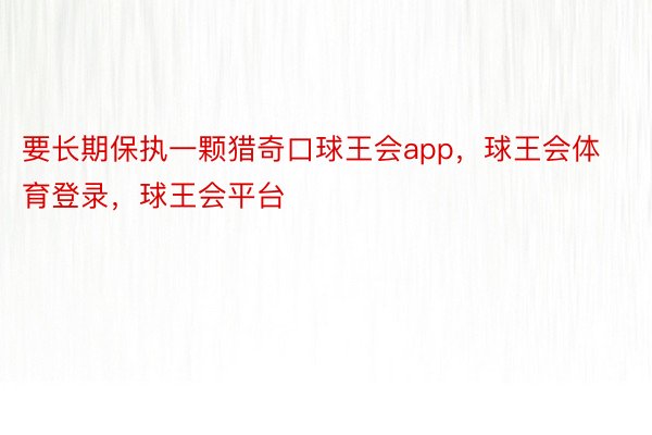 要长期保执一颗猎奇口球王会app，球王会体育登录，球王会平台