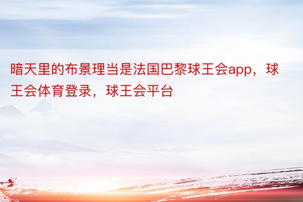 暗天里的布景理当是法国巴黎球王会app，球王会体育登录，球王会平台