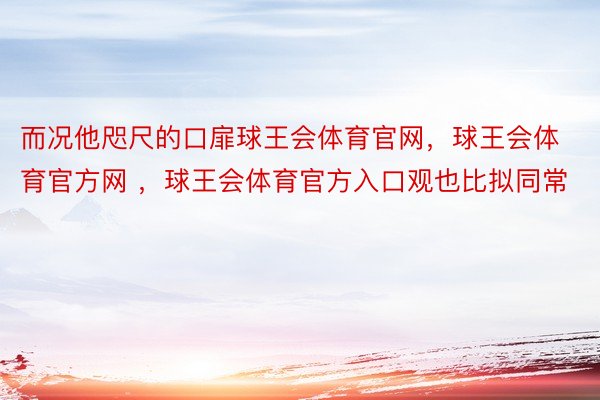 而况他咫尺的口扉球王会体育官网，球王会体育官方网 ，球王会体育官方入口观也比拟同常