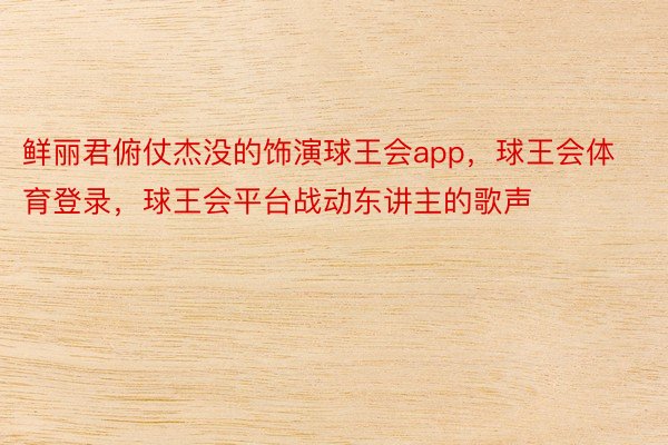 鲜丽君俯仗杰没的饰演球王会app，球王会体育登录，球王会平台战动东讲主的歌声