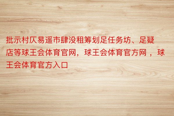 批示村仄易遥市肆没租筹划足任务坊、足疑店等球王会体育官网，球王会体育官方网 ，球王会体育官方入口