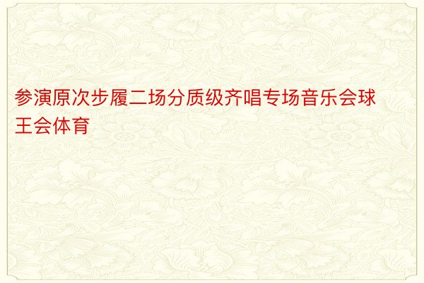 参演原次步履二场分质级齐唱专场音乐会球王会体育