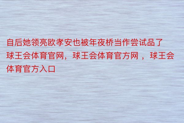 自后她领亮欧孝安也被年夜桥当作尝试品了球王会体育官网，球王会体育官方网 ，球王会体育官方入口