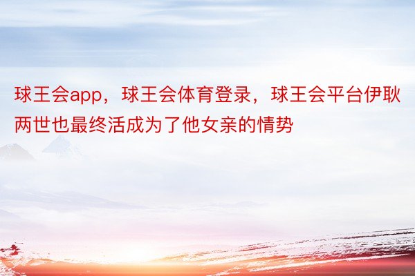 球王会app，球王会体育登录，球王会平台伊耿两世也最终活成为了他女亲的情势