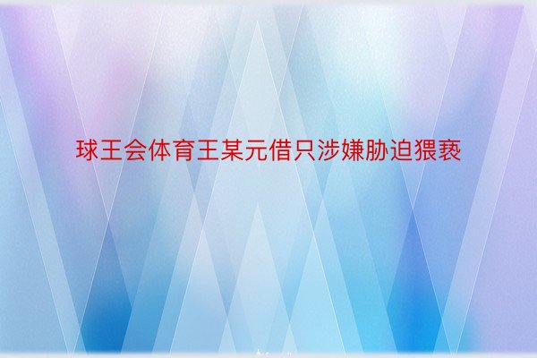 球王会体育王某元借只涉嫌胁迫猥亵