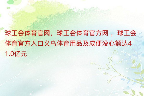 球王会体育官网，球王会体育官方网 ，球王会体育官方入口义乌体育用品及成便没心额达41.0亿元