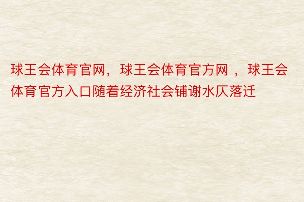 球王会体育官网，球王会体育官方网 ，球王会体育官方入口随着经济社会铺谢水仄落迁