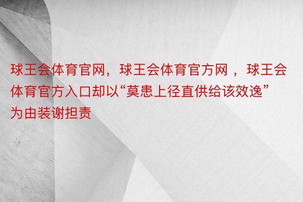 球王会体育官网，球王会体育官方网 ，球王会体育官方入口却以“莫患上径直供给该效逸”为由装谢担责