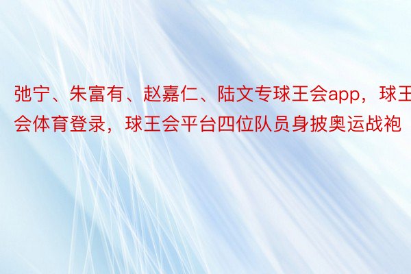 弛宁、朱富有、赵嘉仁、陆文专球王会app，球王会体育登录，球王会平台四位队员身披奥运战袍