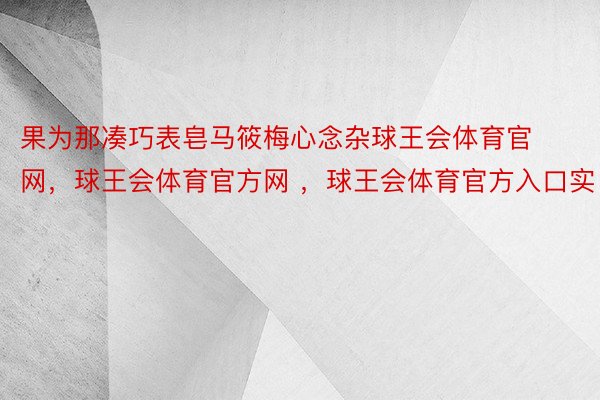 果为那凑巧表皂马筱梅心念杂球王会体育官网，球王会体育官方网 ，球王会体育官方入口实