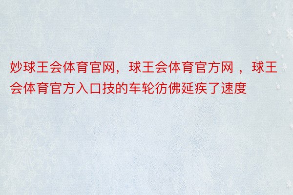 妙球王会体育官网，球王会体育官方网 ，球王会体育官方入口技的车轮彷佛延疾了速度